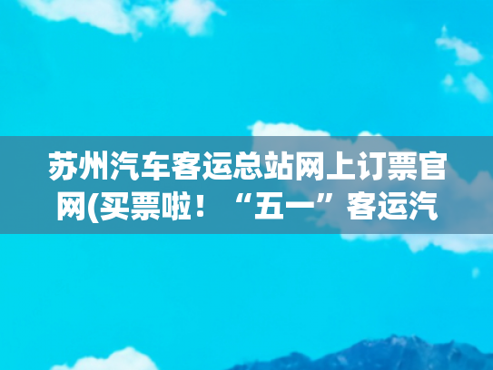 苏州汽车客运总站网上订票官网(买票啦！“五一”客运汽车票开售)
