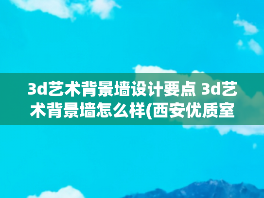 3d艺术背景墙设计要点 3d艺术背景墙怎么样(西安优质室内设计留学怎么样一览)