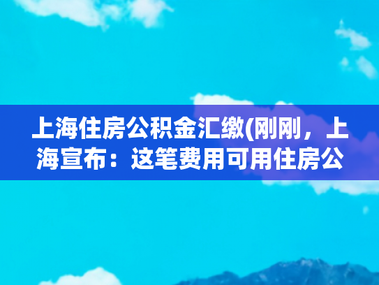 上海住房公积金汇缴(刚刚，上海宣布：这笔费用可用住房公积金支付！)