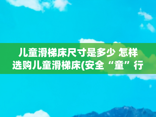 儿童滑梯床尺寸是多少 怎样选购儿童滑梯床(安全“童”行 | 选购家用儿童滑梯，要看这5个细节)