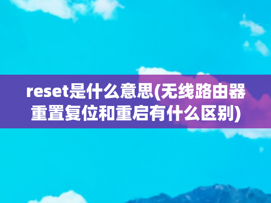 reset是什么意思(无线路由器重置复位和重启有什么区别)