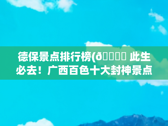 德保景点排行榜(🏔️ 此生必去！广西百色十大封神景点，99%的人看完都订机票了)