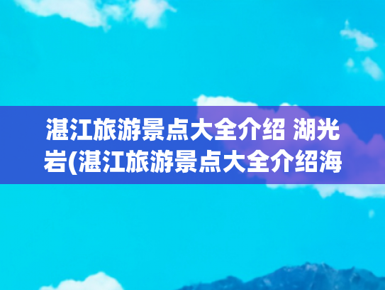 湛江旅游景点大全介绍 湖光岩(湛江旅游景点大全介绍海边)(湛江湖光岩拍照私藏指南！这5个秘境让你的朋友圈被问爆📸)