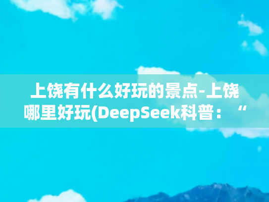 上饶有什么好玩的景点-上饶哪里好玩(DeepSeek科普：“上饶”的十大景点)