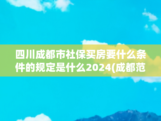 四川成都市社保买房要什么条件的规定是什么2024(成都范围内住房交易不再审核户籍、社保等购房条件，不再限制购买套数)