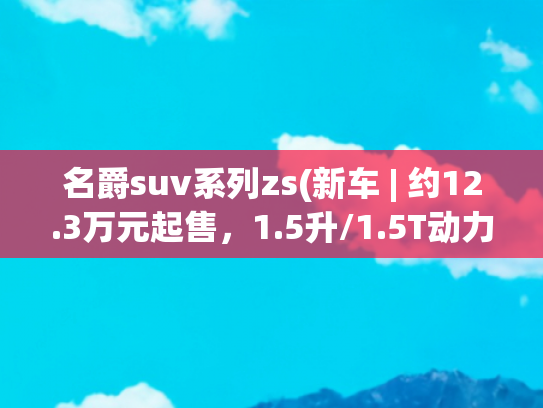 名爵suv系列zs(新车 | 约12.3万元起售，1.5升/1.5T动力，全新一代MG ZS海外上市)