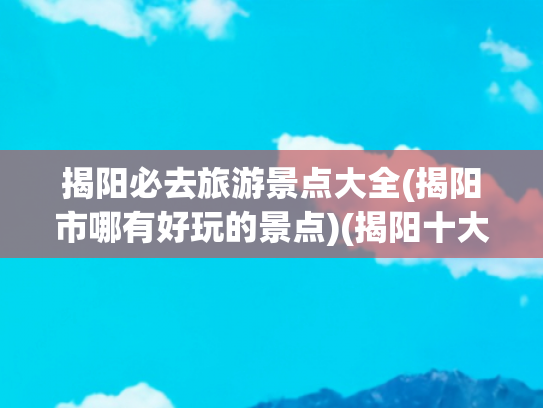 揭阳必去旅游景点大全(揭阳市哪有好玩的景点)(揭阳十大好玩的旅游景点，黄岐夕翠优美的环境让你流连忘返)