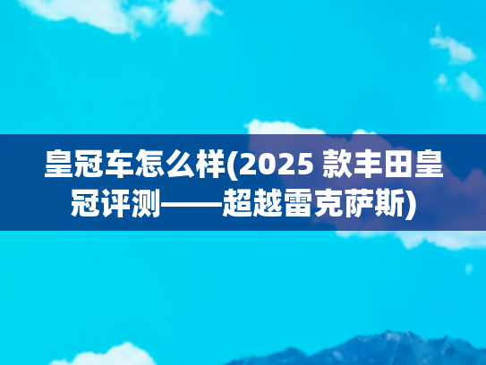 皇冠车怎么样(2025 款丰田皇冠评测——超越雷克萨斯)