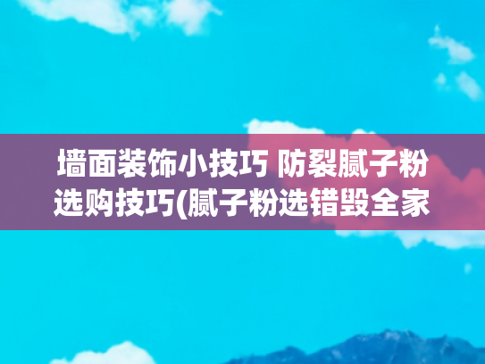 墙面装饰小技巧 防裂腻子粉选购技巧(腻子粉选错毁全家！老师傅警告：这3个指标不达标，开裂率飙升90%)