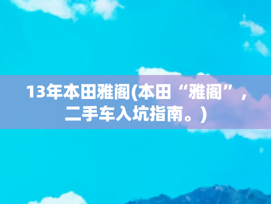 13年本田雅阁(本田“雅阁”，二手车入坑指南。)