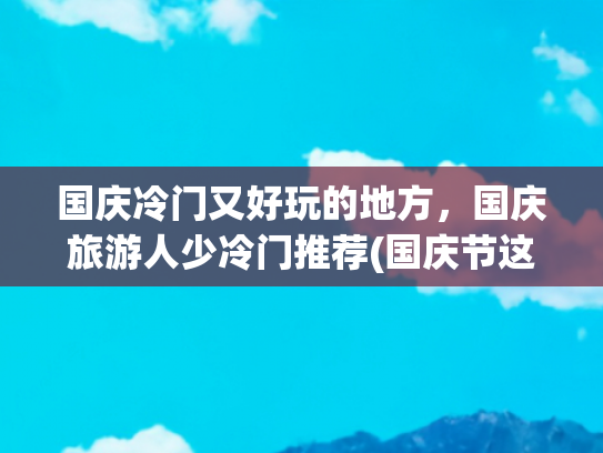 国庆冷门又好玩的地方，国庆旅游人少冷门推荐(国庆节这5个“小众省钱”的地方，不冷不热，反向旅游真的更舒坦)