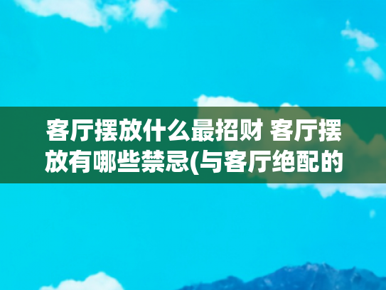 客厅摆放什么最招财 客厅摆放有哪些禁忌(与客厅绝配的5大风水吉祥物  有一款好运即滚滚而来)