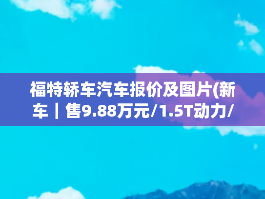 福特轿车汽车报价及图片(新车｜售9.88万元/1.5T动力/中型SUV，福特领睿心动版到店)