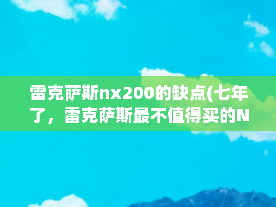 雷克萨斯nx200的缺点(七年了，雷克萨斯最不值得买的NX，终于要换代了)