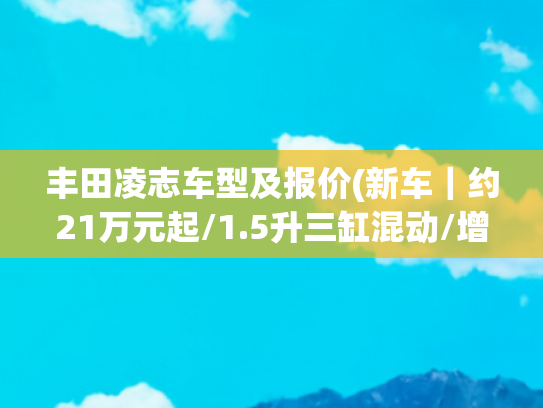 丰田凌志车型及报价(新车｜约21万元起/1.5升三缸混动/增新车型，新款雷克萨斯LBX官图)