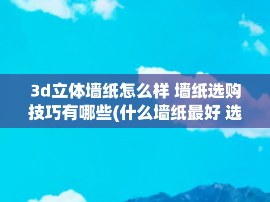 3d立体墙纸怎么样 墙纸选购技巧有哪些(什么墙纸最好 选墙纸有诀窍)