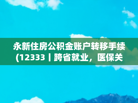 永新住房公积金账户转移手续(12333丨跨省就业，医保关系如何转接？)