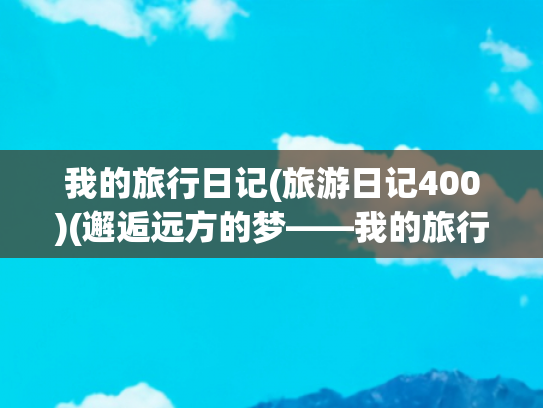 我的旅行日记(旅游日记400)(邂逅远方的梦——我的旅行日记（33）)