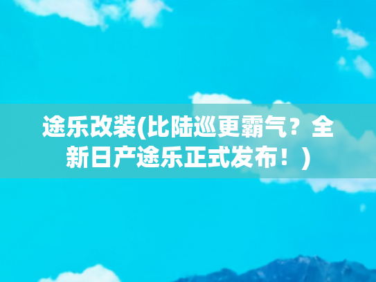 途乐改装(比陆巡更霸气？全新日产途乐正式发布！)