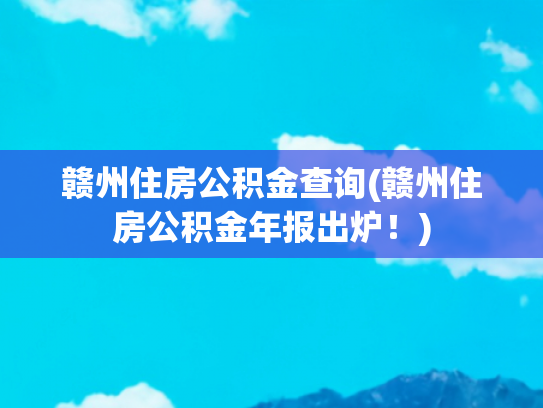 赣州住房公积金查询(赣州住房公积金年报出炉！)