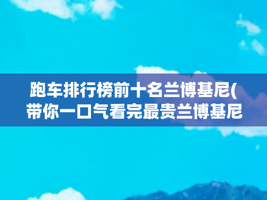跑车排行榜前十名兰博基尼(带你一口气看完最贵兰博基尼排名)