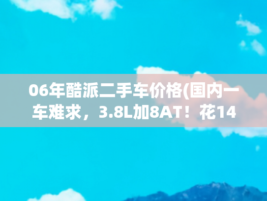 06年酷派二手车价格(国内一车难求，3.8L加8AT！花14万买这辆劳恩斯酷派值不值？)