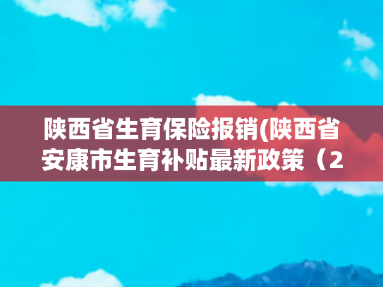 陕西省生育保险报销(陕西省安康市生育补贴最新政策（2025年）)