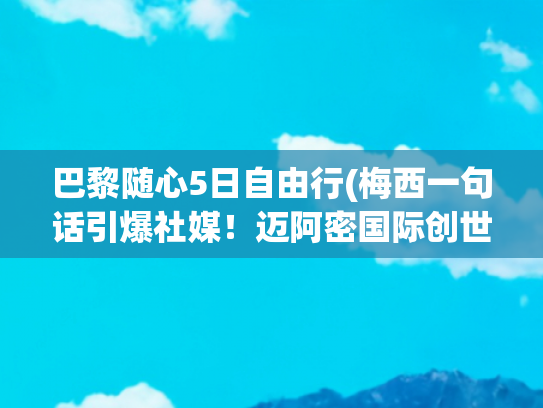 巴黎随心5日自由行(梅西一句话引爆社媒！迈阿密国际创世俱杯历史，下一战巴黎)