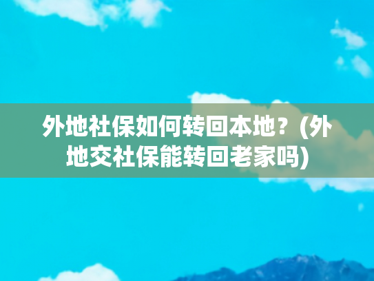 外地社保如何转回本地？(外地交社保能转回老家吗)