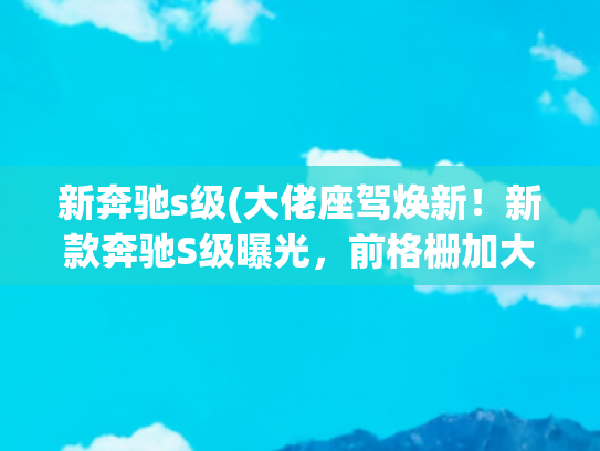 新奔驰s级(大佬座驾焕新！新款奔驰S级曝光，前格栅加大/配三叉星大灯)