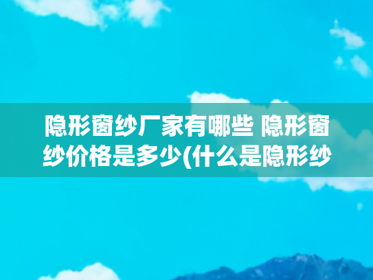 隐形窗纱厂家有哪些 隐形窗纱价格是多少(什么是隐形纱窗 隐形纱窗的特点)