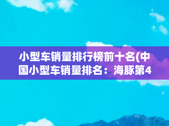 小型车销量排行榜前十名(中国小型车销量排名：海豚第4，飞度第8，第一名月销量再破3万辆)