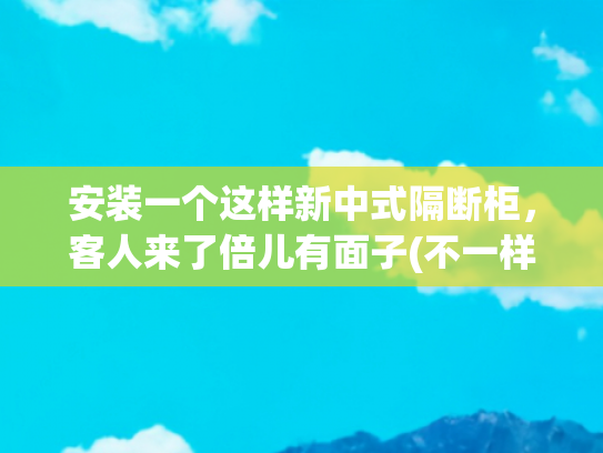 安装一个这样新中式隔断柜，客人来了倍儿有面子(不一样的隔断柜，古典优雅又与时代接轨！)
