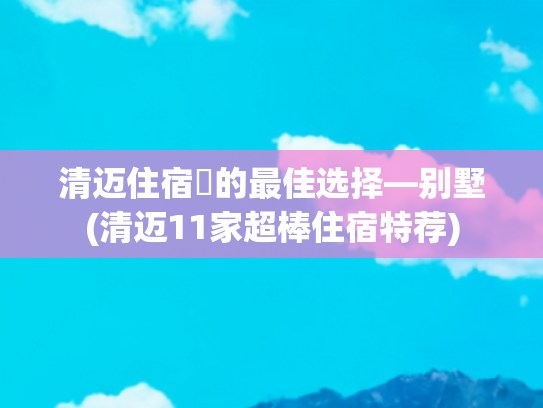 清迈住宿​的最佳选择—别墅(清迈11家超棒住宿特荐)