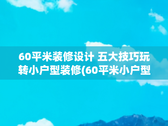 60平米装修设计 五大技巧玩转小户型装修(60平米小户型，一进屋就被迷住，全屋精致又有格调，谁会不喜欢？)