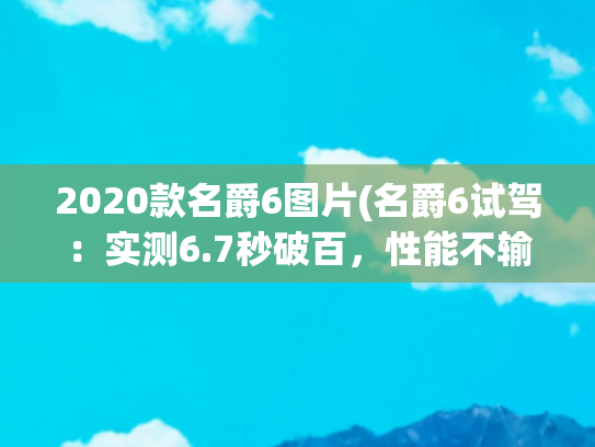 2020款名爵6图片(名爵6试驾：实测6.7秒破百，性能不输合资车)