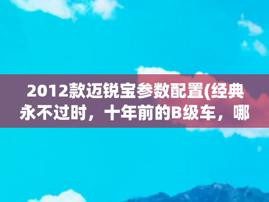 2012款迈锐宝参数配置(经典永不过时，十年前的B级车，哪一款才是你心中的最强B级车。)