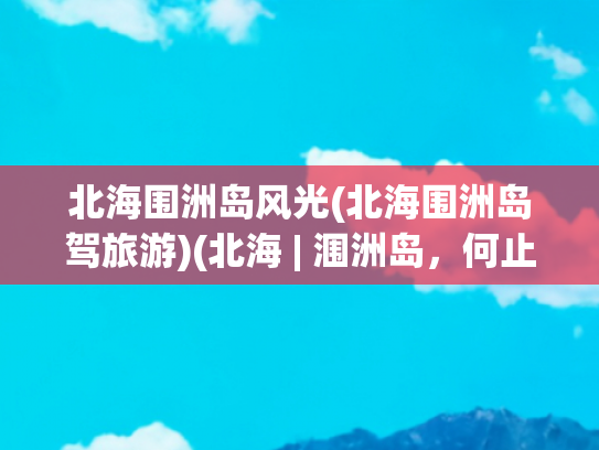 北海围洲岛风光(北海围洲岛驾旅游)(北海 | 涠洲岛，何止天空之镜！)