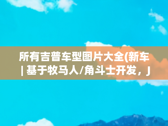 所有吉普车型图片大全(新车 | 基于牧马人/角斗士开发，Jeep 7款定制概念车官图发布)