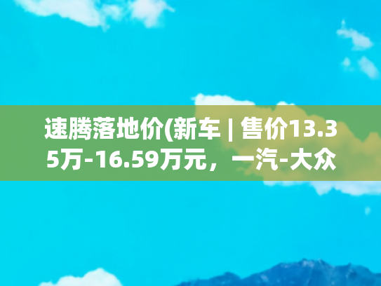 速腾落地价(新车 | 售价13.35万-16.59万元，一汽-大众2022款速腾上市)
