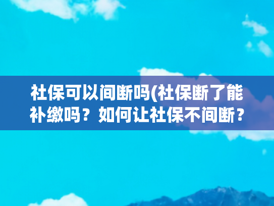 社保可以间断吗(社保断了能补缴吗？如何让社保不间断？教程来了→)