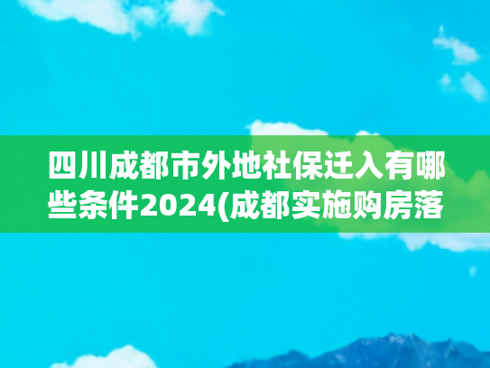 四川成都市外地社保迁入有哪些条件2024(成都实施购房落户新政，如何办理入户？亲属投靠有哪些条件？)