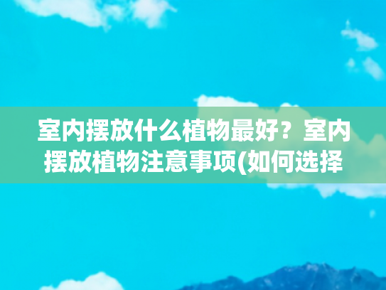 室内摆放什么植物最好？室内摆放植物注意事项(如何选择适合室内摆放的绿植盆栽?)