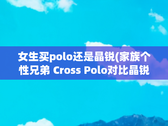 女生买polo还是晶锐(家族个性兄弟 Cross Polo对比晶锐Scout)