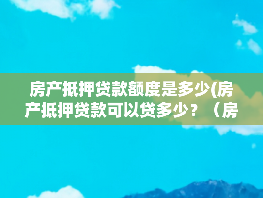 房产抵押贷款额度是多少(房产抵押贷款可以贷多少？（房抵可以贷多少年）-东融APP)