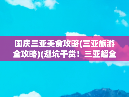 国庆三亚美食攻略(三亚旅游全攻略)(避坑干货！三亚超全旅游攻略，景点+美食+住宿一文搞定)