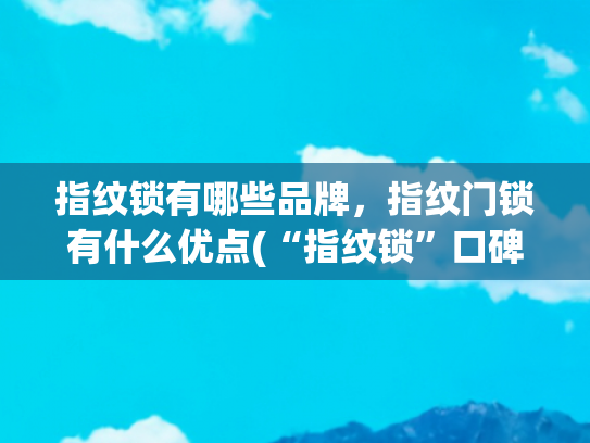 指纹锁有哪些品牌，指纹门锁有什么优点(“指纹锁”口碑品牌排行榜：尤其是前三个，质量、销量都遥遥领先)