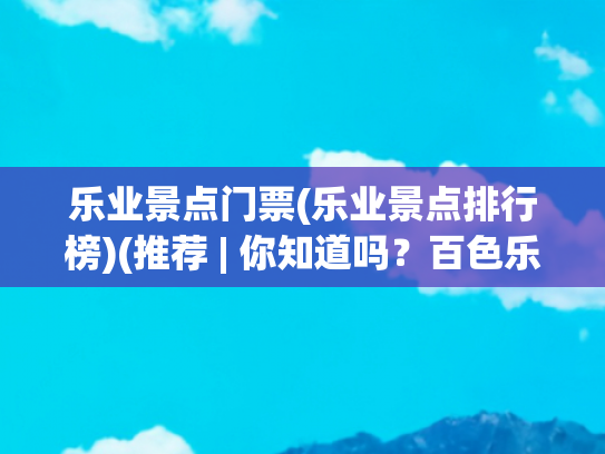 乐业景点门票(乐业景点排行榜)(推荐 | 你知道吗？百色乐业竟然还藏着这么一个好地方！)
