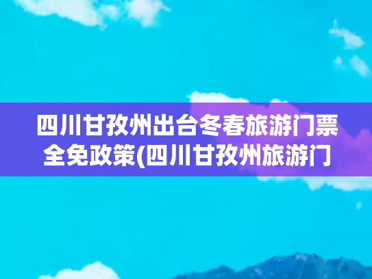 四川甘孜州出台冬春旅游门票全免政策(四川甘孜州旅游门票全免)(四川甘孜州出台冬春旅游门票全免政策)