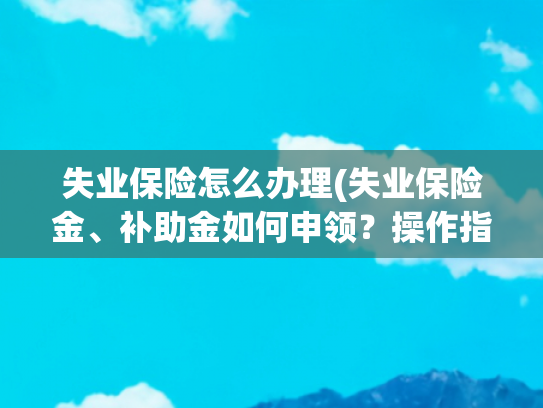 失业保险怎么办理(失业保险金、补助金如何申领？操作指南来了→)